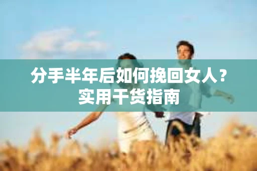 分手半年后如何挽回女人？实用干货指南
