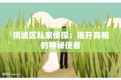 钢城区私家侦探：揭开真相的神秘使者