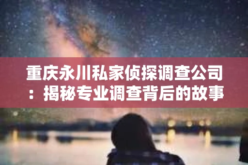 重庆永川私家侦探调查公司：揭秘专业调查背后的故事