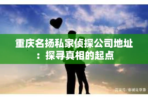 重庆名扬私家侦探公司地址：探寻真相的起点