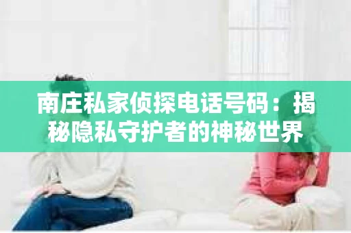 南庄私家侦探电话号码：揭秘隐私守护者的神秘世界