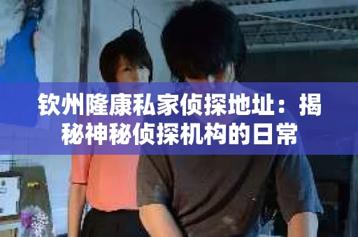钦州隆康私家侦探地址:揭秘神秘侦探机构的日常 钦州隆康私家侦探地址:揭秘神秘侦探机构的日常