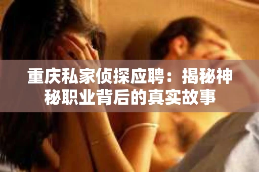 重庆私家侦探应聘:揭秘神秘职业背后的真实故事 重庆私家侦探应聘:揭秘神秘职业背后的真实故事