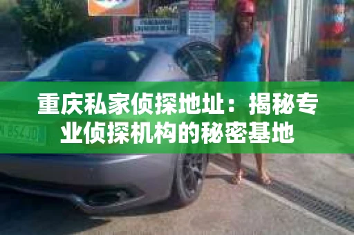 重庆私家侦探地址：揭秘专业侦探机构的秘密基地