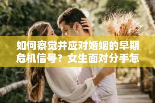如何察觉并应对婚姻的早期危机信号？女生面对分手怎么办？