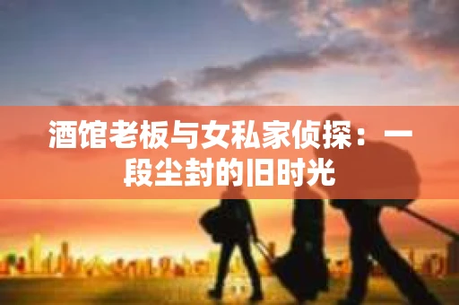 酒馆老板与女私家侦探:一段尘封的旧时光 酒馆老板与女私家侦探:一段尘封的旧时光