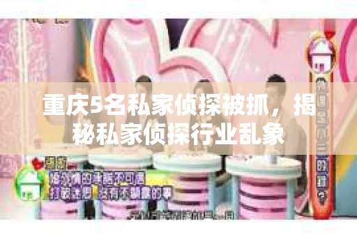 重庆5名私家侦探被抓,揭秘私家侦探行业乱象 重庆5名私家侦探被抓,揭秘私家侦探行业乱象