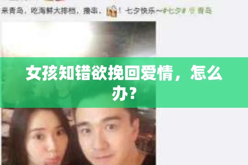 女孩知错欲挽回爱情,怎么办? 女孩知错欲挽回爱情,怎么办?