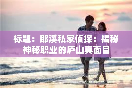 标题：郎溪私家侦探：揭秘神秘职业的庐山真面目