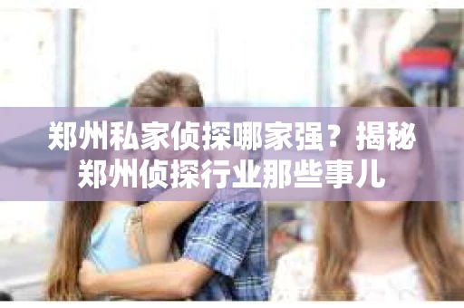 郑州私家侦探哪家强？揭秘郑州侦探行业那些事儿