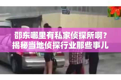 邵东哪里有私家侦探所啊？揭秘当地侦探行业那些事儿