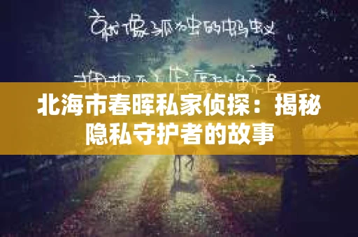 北海市春晖私家侦探：揭秘隐私守护者的故事