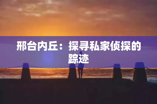 邢台内丘:探寻私家侦探的踪迹 邢台内丘:探寻私家侦探的踪迹