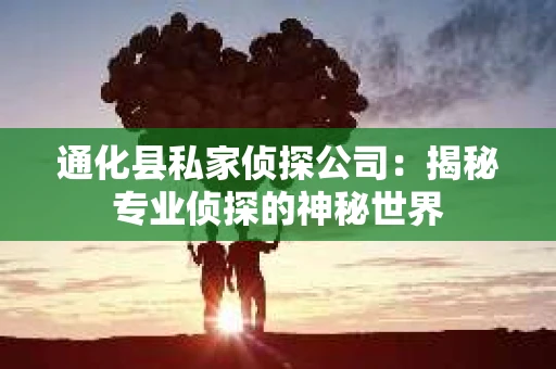 通化县私家侦探公司：揭秘专业侦探的神秘世界