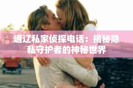 通辽私家侦探电话：揭秘隐私守护者的神秘世界