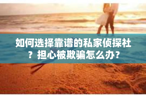 如何选择靠谱的私家侦探社?担心被欺骗怎么办? 如何选择靠谱的私家侦探社?担心被欺骗怎么办?