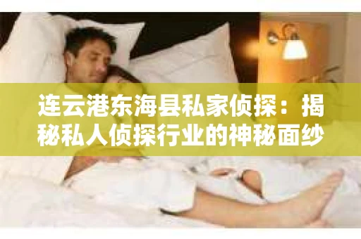 连云港东海县私家侦探：揭秘私人侦探行业的神秘面纱