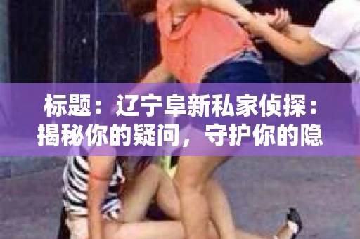 标题:辽宁阜新私家侦探:揭秘你的疑问,守护你的隐私 标题:辽宁阜新私家侦探:揭秘你的疑问,守护你的隐私