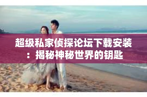 超级私家侦探论坛下载安装：揭秘神秘世界的钥匙