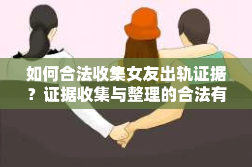 如何合法收集女友出轨证据?证据收集与整理的合法有效策略 如何合法收集女友出轨证据?证据收集与整理的合法有效策略