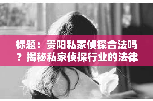 标题：贵阳私家侦探合法吗？揭秘私家侦探行业的法律边界