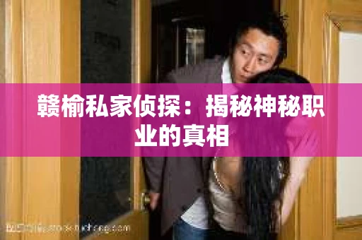 赣榆私家侦探:揭秘神秘职业的真相 赣榆私家侦探:揭秘神秘职业的真相