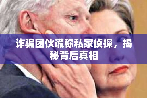 诈骗团伙谎称私家侦探，揭秘背后真相
