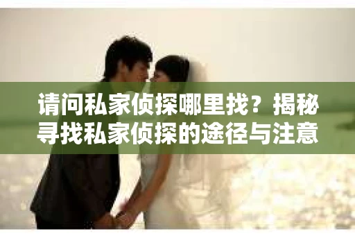 请问私家侦探哪里找？揭秘寻找私家侦探的途径与注意事项