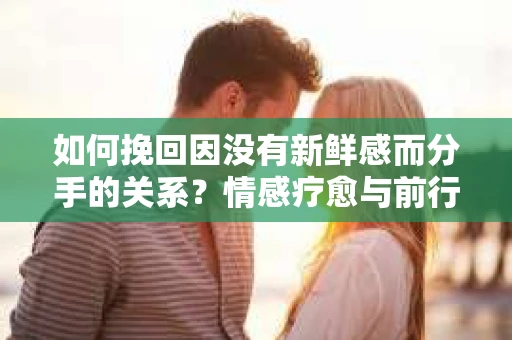 如何挽回因没有新鲜感而分手的关系？情感疗愈与前行计划
