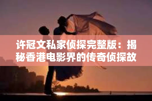 许冠文私家侦探完整版：揭秘香港电影界的传奇侦探故事