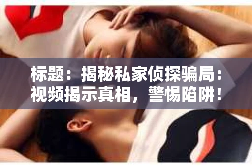 标题：揭秘私家侦探骗局：视频揭示真相，警惕陷阱！