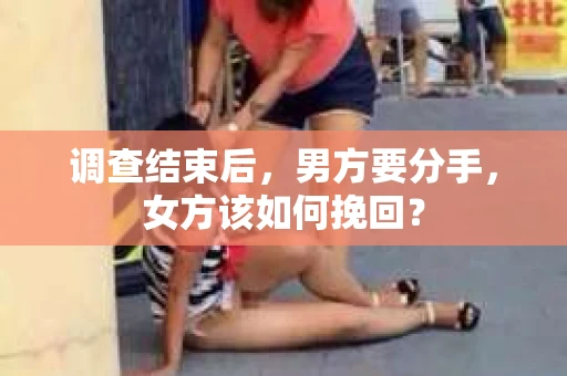 调查结束后,男方要分手,女方该如何挽回? 调查结束后,男方要分手,女方该如何挽回?