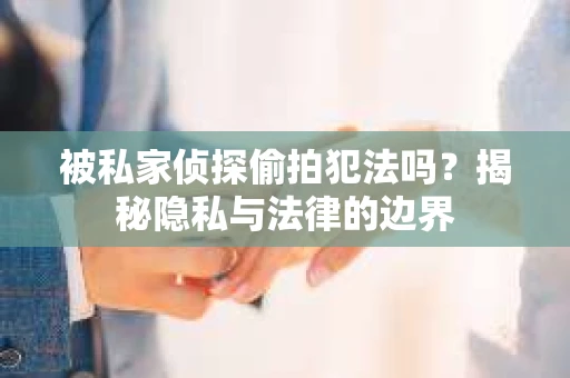 被私家侦探偷拍犯法吗？揭秘隐私与法律的边界