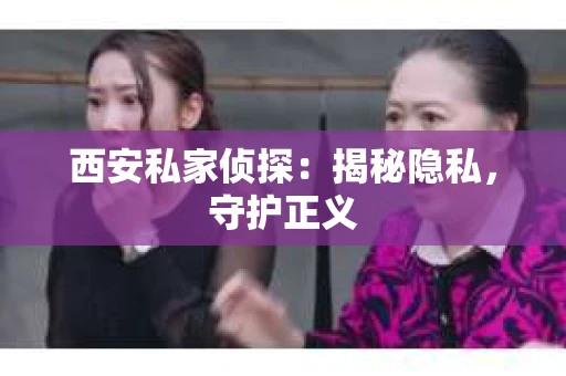西安私家侦探：揭秘隐私，守护正义