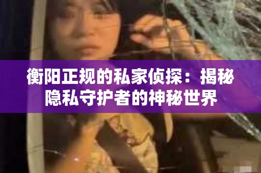衡阳正规的私家侦探：揭秘隐私守护者的神秘世界