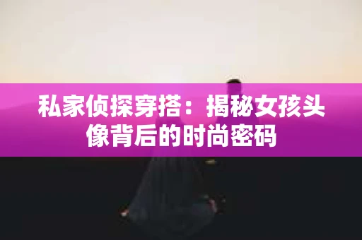 私家侦探穿搭：揭秘女孩头像背后的时尚密码