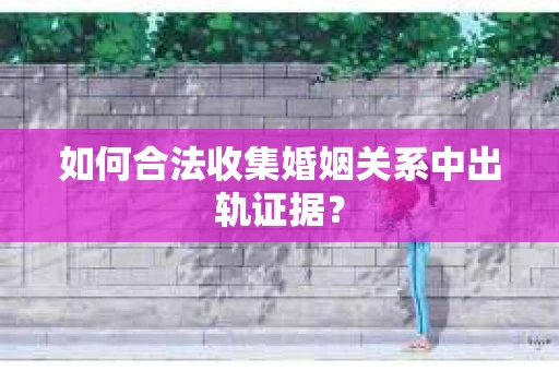 如何合法收集婚姻关系中出轨证据？
