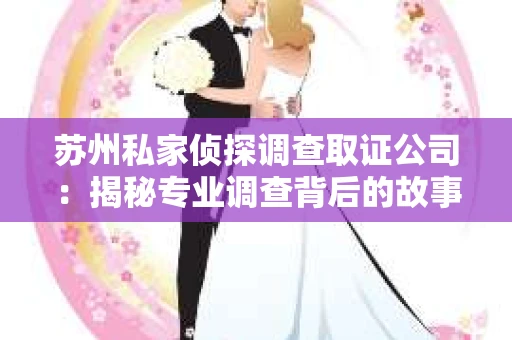 苏州私家侦探调查取证公司：揭秘专业调查背后的故事