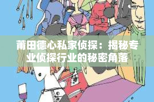 莆田德心私家侦探：揭秘专业侦探行业的秘密角落