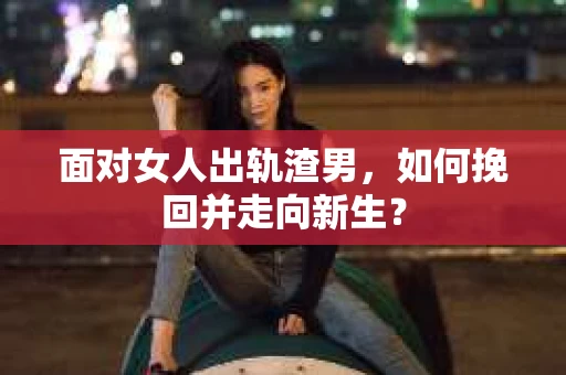面对女人出轨渣男，如何挽回并走向新生？