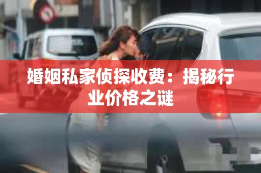 婚姻私家侦探收费:揭秘行业价格之谜 婚姻私家侦探收费:揭秘行业价格之谜