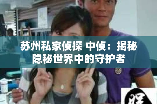 苏州私家侦探 中侦:揭秘隐秘世界中的守护者 苏州私家侦探 中侦:揭秘隐秘世界中的守护者