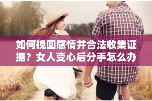 如何挽回感情并合法收集证据?女人变心后分手怎么办? 如何挽回感情并合法收集证据?女人变心后分手怎么办?