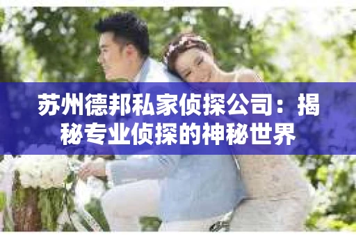 苏州德邦私家侦探公司:揭秘专业侦探的神秘世界 苏州德邦私家侦探公司:揭秘专业侦探的神秘世界