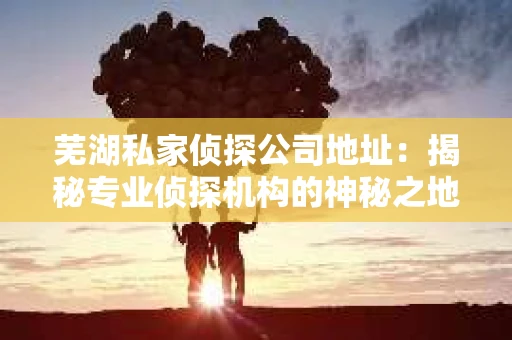 芜湖私家侦探公司地址:揭秘专业侦探机构的神秘之地 芜湖私家侦探公司地址:揭秘专业侦探机构的神秘之地