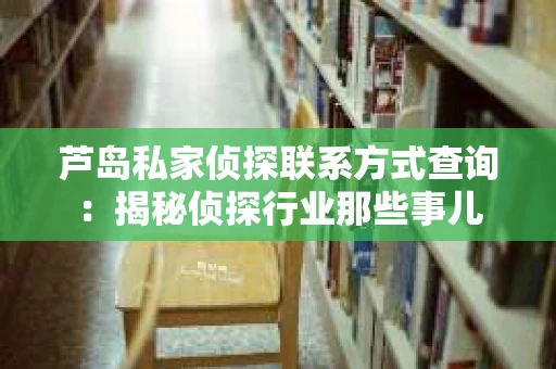芦岛私家侦探联系方式查询：揭秘侦探行业那些事儿