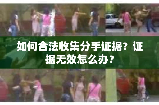 如何合法收集分手证据？证据无效怎么办？