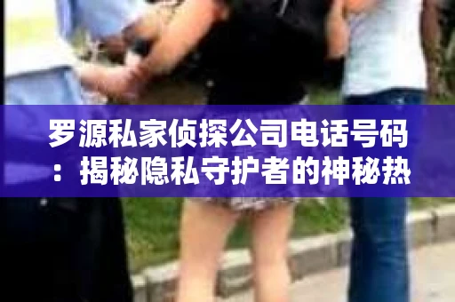 罗源私家侦探公司电话号码：揭秘隐私守护者的神秘热线