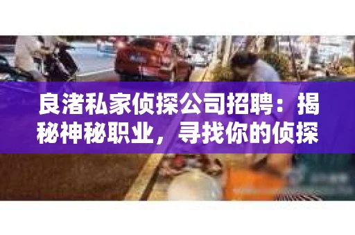 良渚私家侦探公司招聘:揭秘神秘职业,寻找你的侦探梦 良渚私家侦探公司招聘:揭秘神秘职业,寻找你的侦探梦