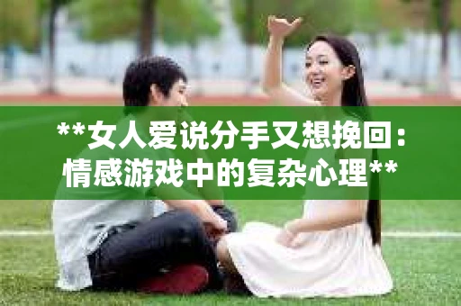 **女人爱说分手又想挽回:情感游戏中的复杂心理** **女人爱说分手又想挽回:情感游戏中的复杂心理**